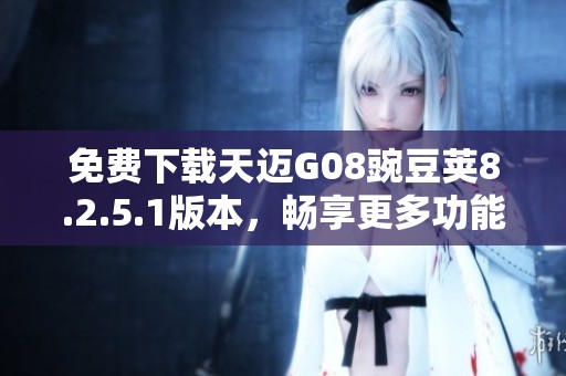 免费下载天迈G08豌豆荚8.2.5.1版本，畅享更多功能与服务
