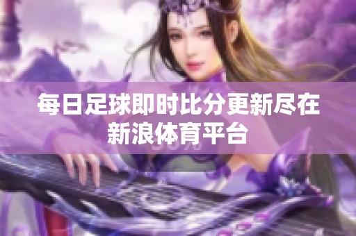 每日足球即时比分更新尽在新浪体育平台