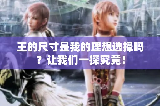 王的尺寸是我的理想选择吗？让我们一探究竟！