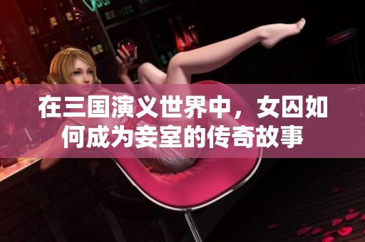 在三国演义世界中，女囚如何成为妾室的传奇故事