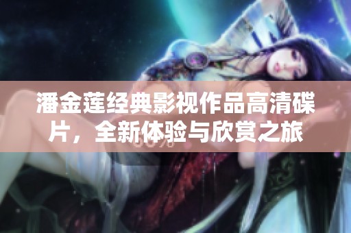 潘金莲经典影视作品高清碟片，全新体验与欣赏之旅
