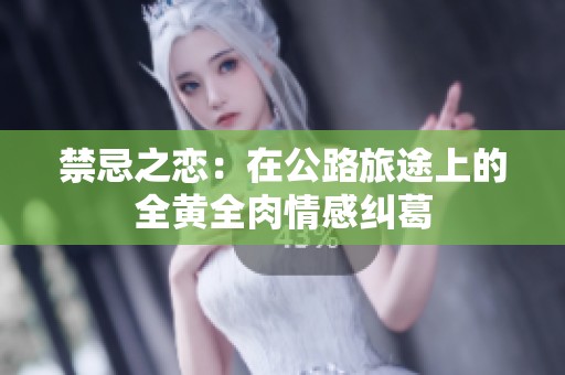 禁忌之恋：在公路旅途上的全黄全肉情感纠葛
