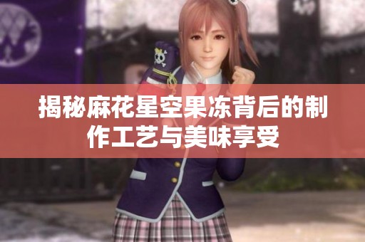 揭秘麻花星空果冻背后的制作工艺与美味享受