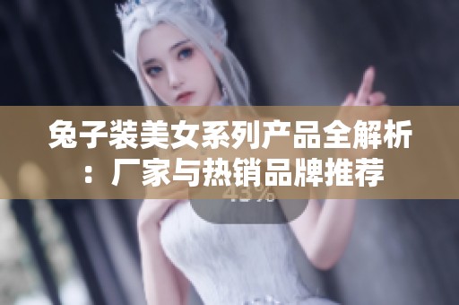 兔子装美女系列产品全解析：厂家与热销品牌推荐
