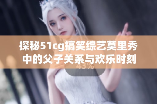 探秘51cg搞笑综艺莫里秀中的父子关系与欢乐时刻