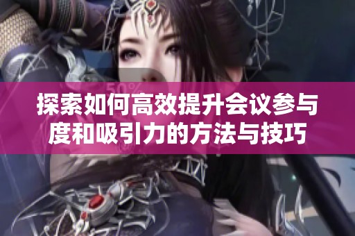 探索如何高效提升会议参与度和吸引力的方法与技巧