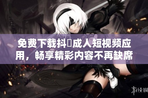 免费下载抖抈成人短视频应用，畅享精彩内容不再缺席