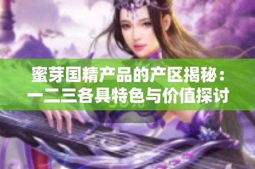 蜜芽国精产品的产区揭秘：一二三各具特色与价值探讨