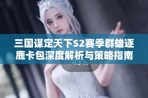 三国谋定天下S2赛季群雄逐鹿卡包深度解析与策略指南