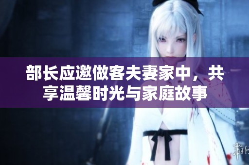 部长应邀做客夫妻家中，共享温馨时光与家庭故事