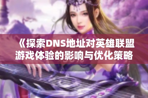 《探索DNS地址对英雄联盟游戏体验的影响与优化策略》