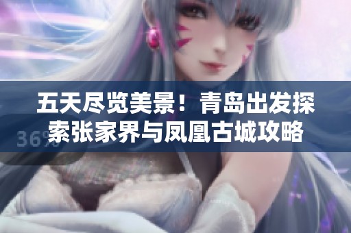 五天尽览美景！青岛出发探索张家界与凤凰古城攻略