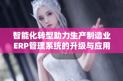 智能化转型助力生产制造业ERP管理系统的升级与应用