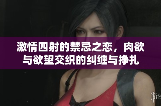 激情四射的禁忌之恋，肉欲与欲望交织的纠缠与挣扎