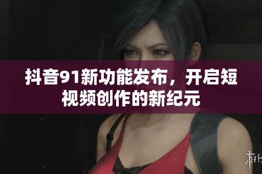 抖音91新功能发布，开启短视频创作的新纪元