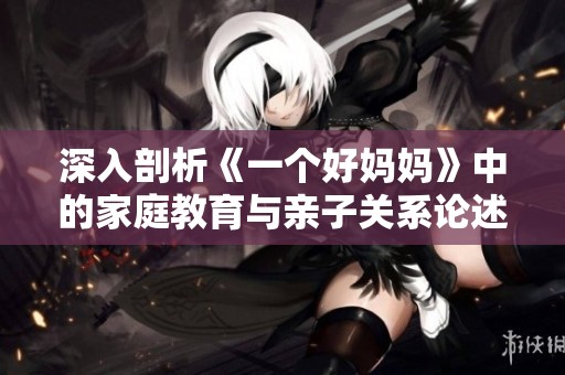 深入剖析《一个好妈妈》中的家庭教育与亲子关系论述