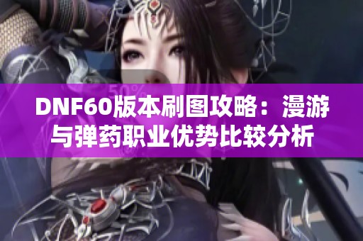 DNF60版本刷图攻略：漫游与弹药职业优势比较分析