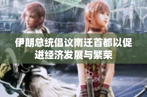 伊朗总统倡议南迁首都以促进经济发展与繁荣