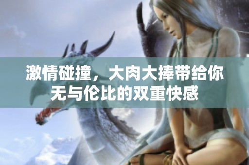 激情碰撞，大肉大捧带给你无与伦比的双重快感
