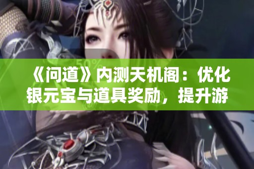 《问道》内测天机阁：优化银元宝与道具奖励，提升游戏体验