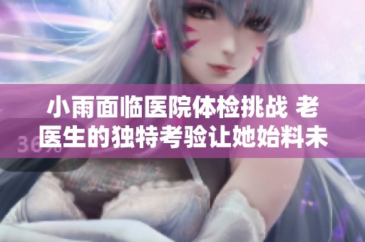 小雨面临医院体检挑战 老医生的独特考验让她始料未及