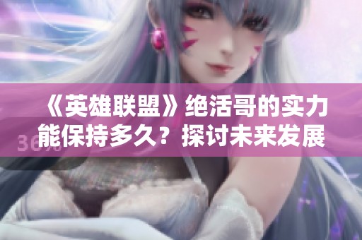 《英雄联盟》绝活哥的实力能保持多久？探讨未来发展趋势