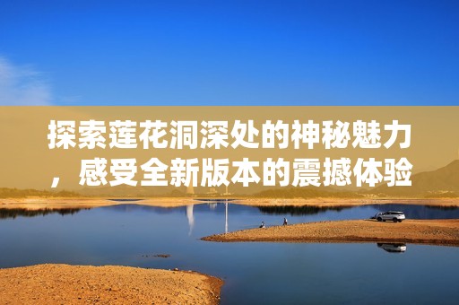 探索莲花洞深处的神秘魅力，感受全新版本的震撼体验