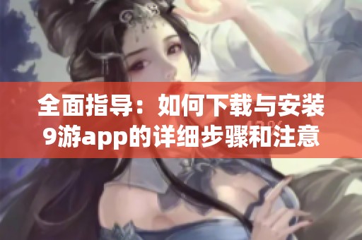 全面指导：如何下载与安装9游app的详细步骤和注意事项