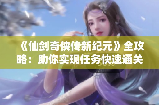 《仙剑奇侠传新纪元》全攻略：助你实现任务快速通关之旅