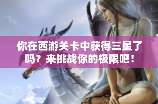 你在西游关卡中获得三星了吗？来挑战你的极限吧！