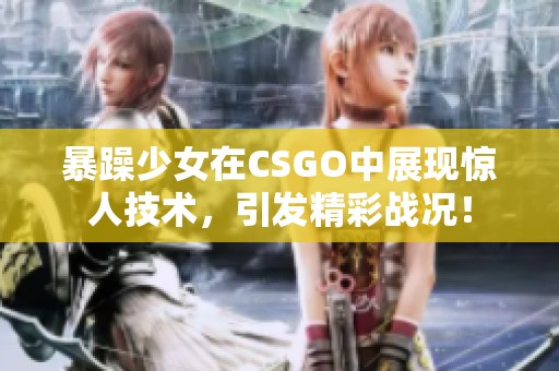 暴躁少女在CSGO中展现惊人技术，引发精彩战况！
