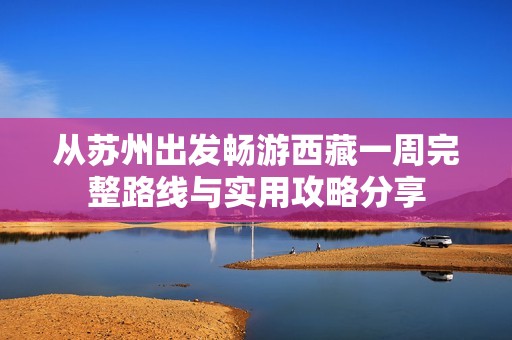 从苏州出发畅游西藏一周完整路线与实用攻略分享