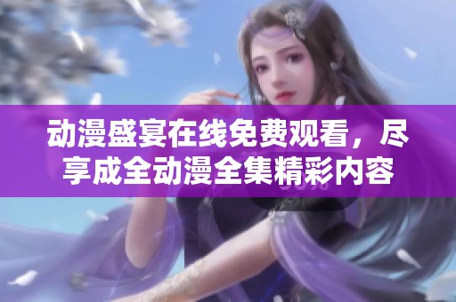 动漫盛宴在线免费观看，尽享成全动漫全集精彩内容