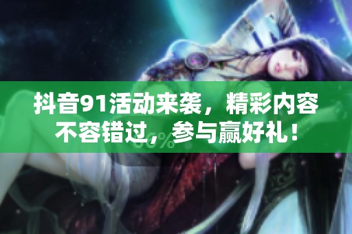 抖音91活动来袭，精彩内容不容错过，参与赢好礼！