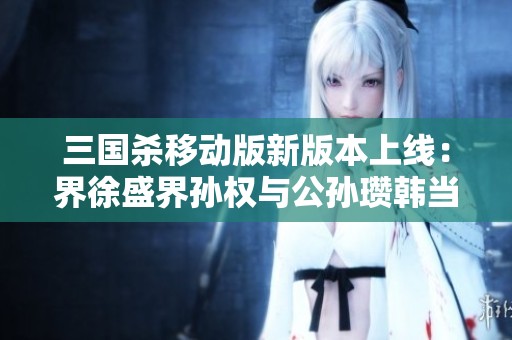 三国杀移动版新版本上线：界徐盛界孙权与公孙瓒韩当逐鹿中原