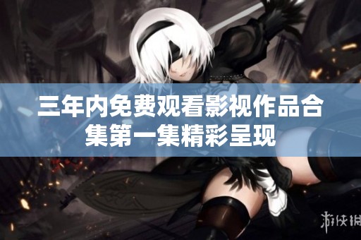 三年内免费观看影视作品合集第一集精彩呈现