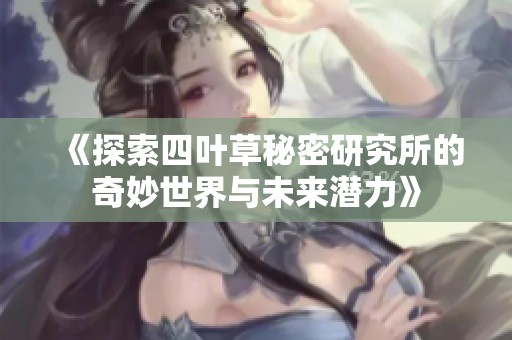 《探索四叶草秘密研究所的奇妙世界与未来潜力》