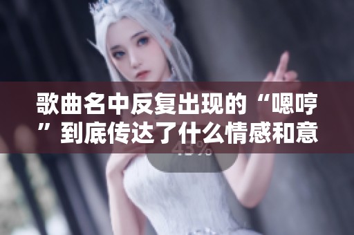 歌曲名中反复出现的“嗯哼”到底传达了什么情感和意义呢