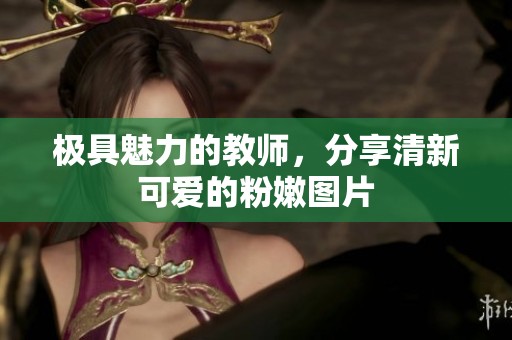 极具魅力的教师，分享清新可爱的粉嫩图片