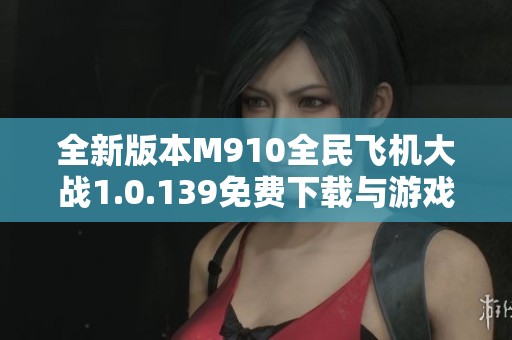 全新版本M910全民飞机大战1.0.139免费下载与游戏攻略分享