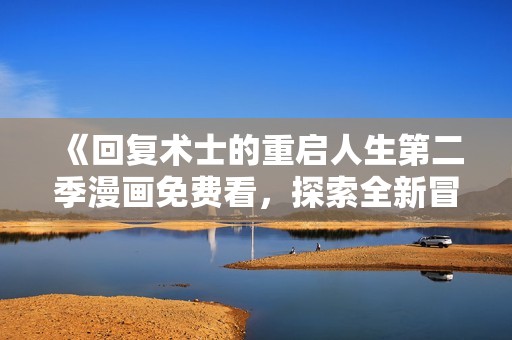 《回复术士的重启人生第二季漫画免费看，探索全新冒险旅程》