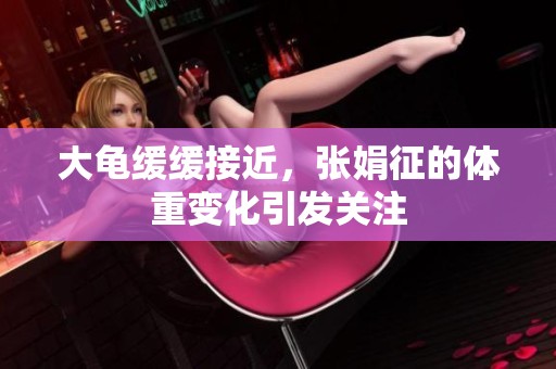 大龟缓缓接近，张娟征的体重变化引发关注