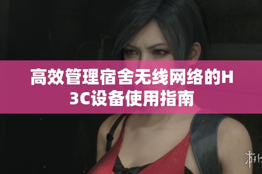 高效管理宿舍无线网络的H3C设备使用指南