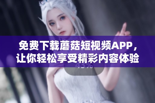 免费下载蘑菇短视频APP，让你轻松享受精彩内容体验