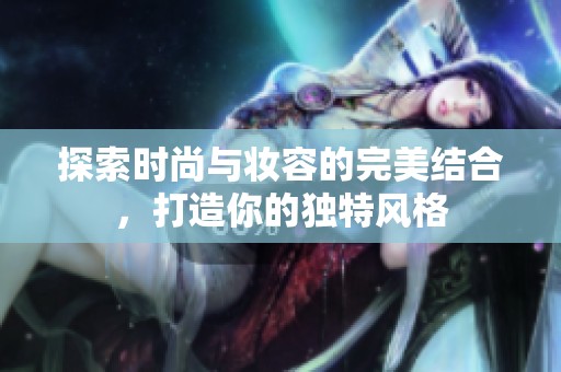 探索时尚与妆容的完美结合，打造你的独特风格