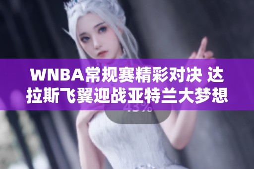 WNBA常规赛精彩对决 达拉斯飞翼迎战亚特兰大梦想