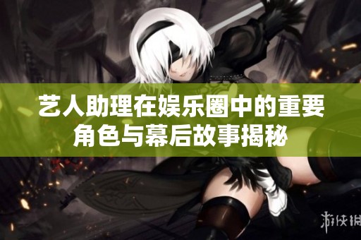 艺人助理在娱乐圈中的重要角色与幕后故事揭秘