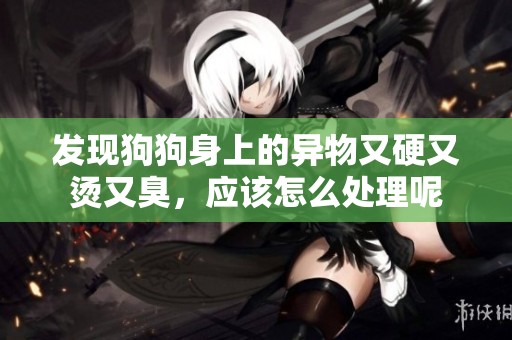 发现狗狗身上的异物又硬又烫又臭，应该怎么处理呢