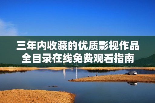 三年内收藏的优质影视作品全目录在线免费观看指南