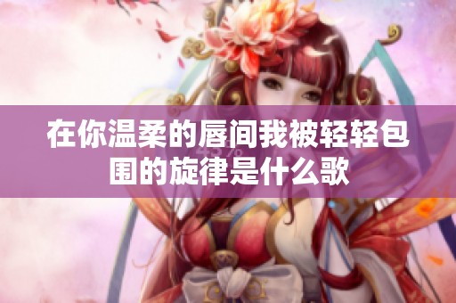 在你温柔的唇间我被轻轻包围的旋律是什么歌